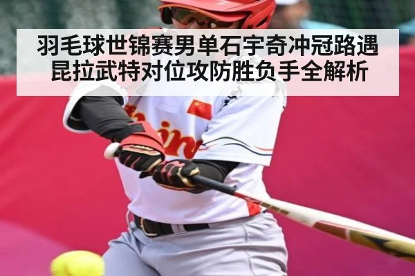羽毛球世锦赛男单石宇奇冲冠路遇昆拉武特对位攻防胜负手全解析